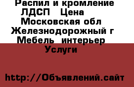 Распил и кромление ЛДСП › Цена ­ 50 - Московская обл., Железнодорожный г. Мебель, интерьер » Услуги   